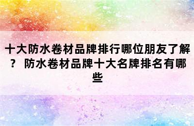 十大防水卷材品牌排行哪位朋友了解？ 防水卷材品牌十大名牌排名有哪些